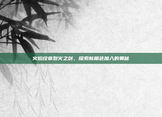 火焰纹章烈火之剑,探索新角色加入的奥秘