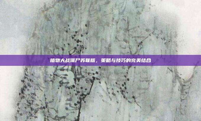 植物大战僵尸苏联版,策略与技巧的完美结合