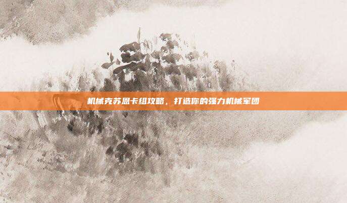 机械克苏恩卡组攻略，打造你的强力机械军团