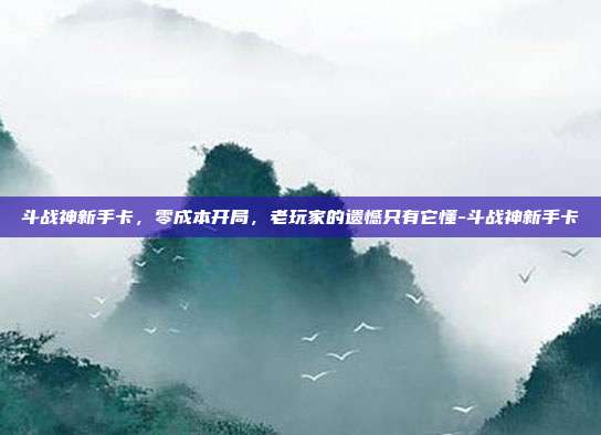 斗战神新手卡，零成本开局，老玩家的遗憾只有它懂-斗战神新手卡