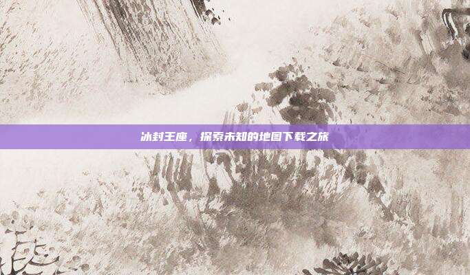 冰封王座,探索未知的地图下载之旅
