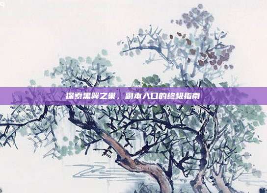 探索黑翼之巢，副本入口的终极指南