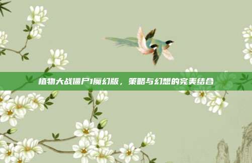植物大战僵尸1魔幻版,策略与幻想的完美结合