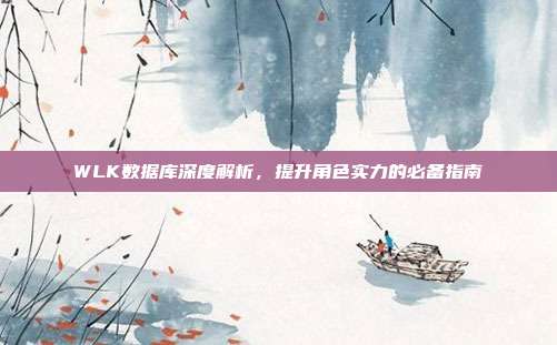 WLK数据库深度解析，提升角色实力的必备指南