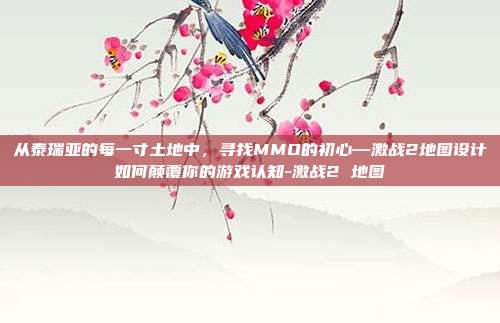 从泰瑞亚的每一寸土地中，寻找MMO的初心—激战2地图设计如何颠覆你的游戏认知-激战2 地图