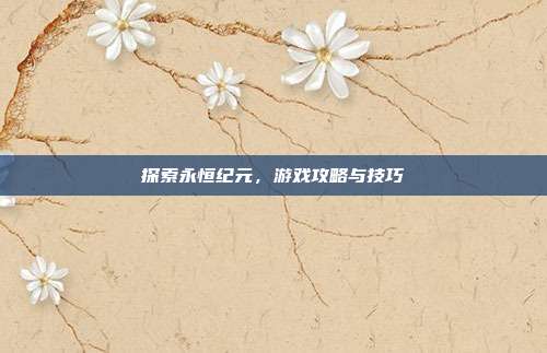 探索永恒纪元，游戏攻略与技巧
