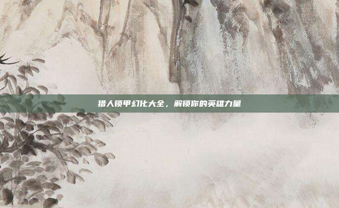猎人锁甲幻化大全，解锁你的英雄力量