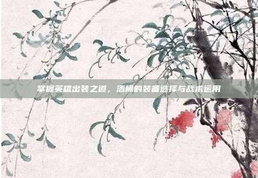 掌握英雄出装之道，酒桶的装备选择与战术运用