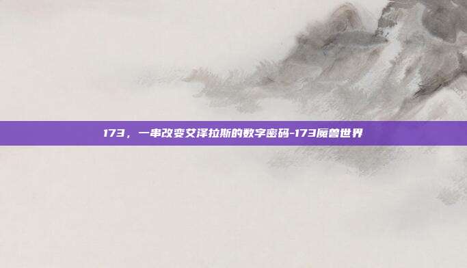 173，一串改变艾泽拉斯的数字密码-173魔兽世界