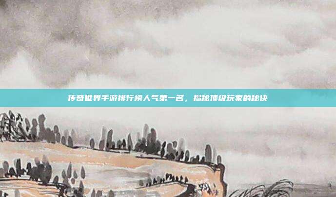 传奇世界手游排行榜人气第一名,揭秘顶级玩家的秘诀