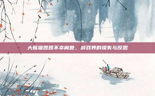 大熊猫团团不幸离世,游戏界的损失与反思