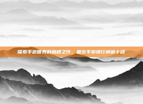 探索手游世界的巅峰之作，最火手游排行榜前十名