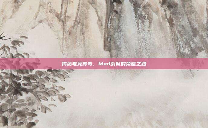 揭秘电竞传奇，Mad战队的荣耀之路