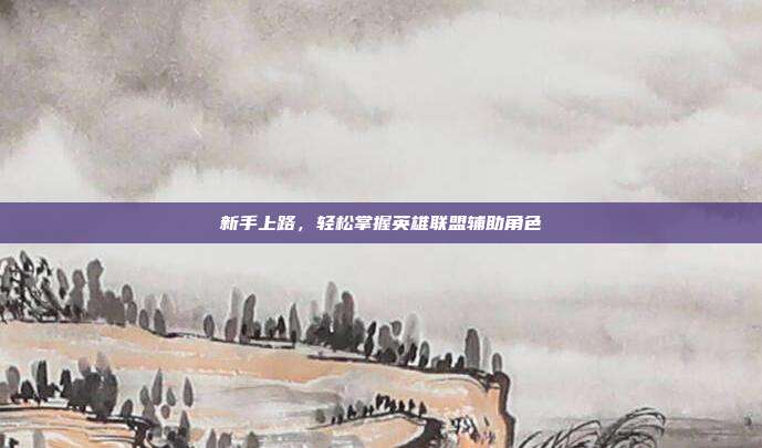 新手上路,轻松掌握英雄联盟辅助角色