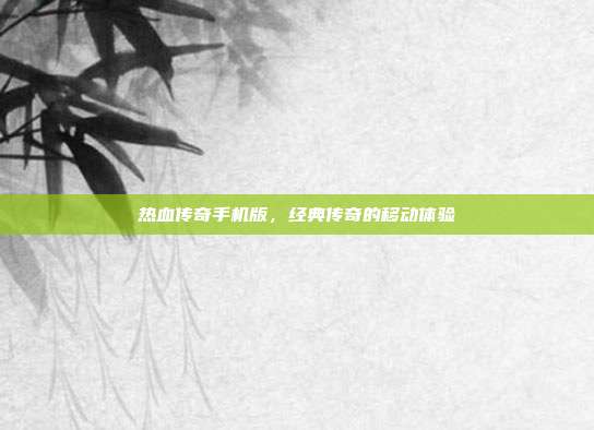 热血传奇手机版,经典传奇的移动体验