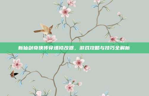 新仙剑奇侠传穿墙修改器,游戏攻略与技巧全解析