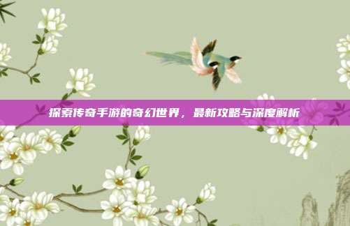 探索传奇手游的奇幻世界，最新攻略与深度解析