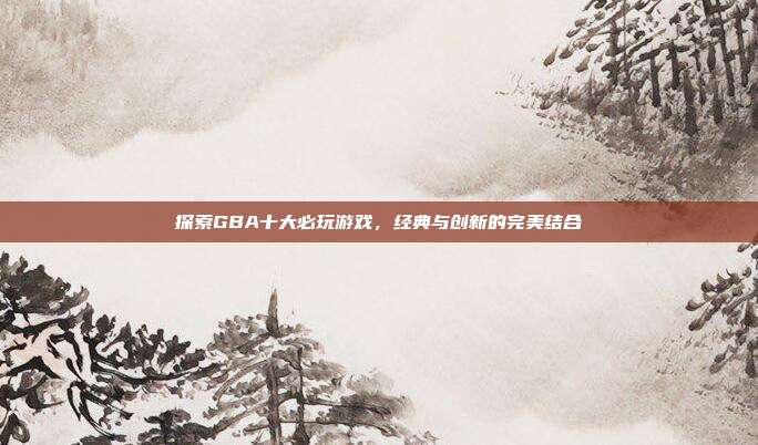 探索GBA十大必玩游戏，经典与创新的完美结合