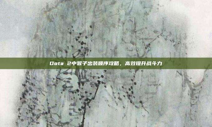 Dota 2中猴子出装顺序攻略，高效提升战斗力