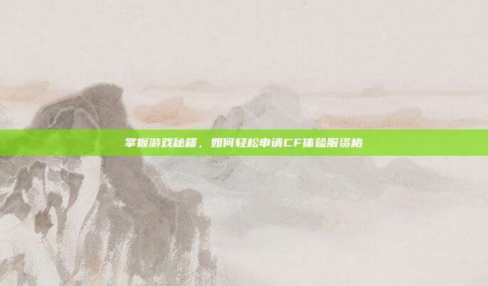 掌握游戏秘籍，如何轻松申请CF体验服资格
