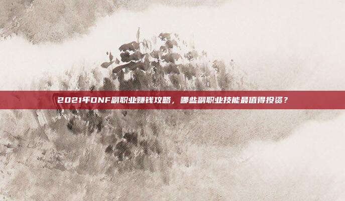2021年DNF副职业赚钱攻略，哪些副职业技能最值得投资？