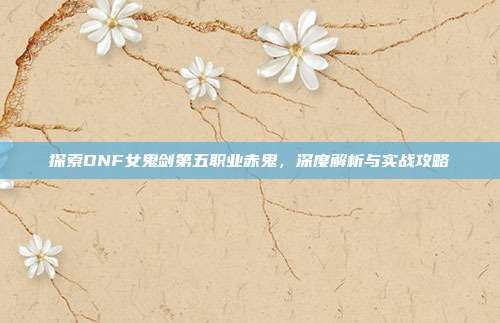 探索DNF女鬼剑第五职业赤鬼，深度解析与实战攻略