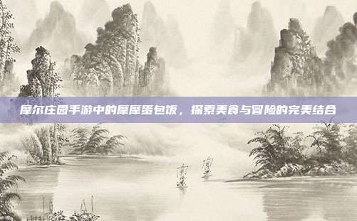 摩尔庄园手游中的摩摩蛋包饭,探索美食与冒险的完美结合