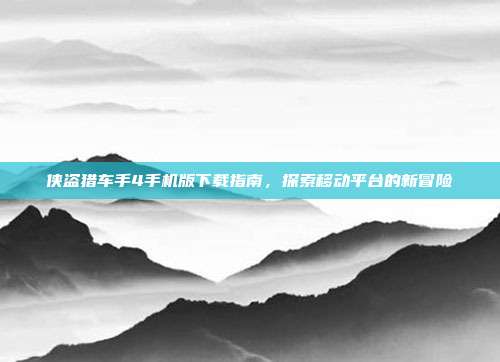 侠盗猎车手4手机版下载指南，探索移动平台的新冒险