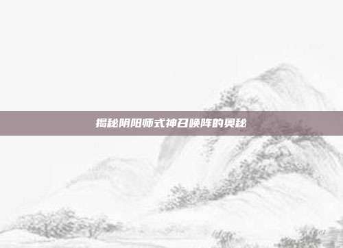 揭秘阴阳师式神召唤阵的奥秘