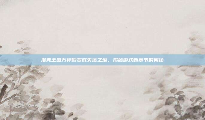 洛克王国万神殿变成失落之塔，揭秘游戏新章节的奥秘