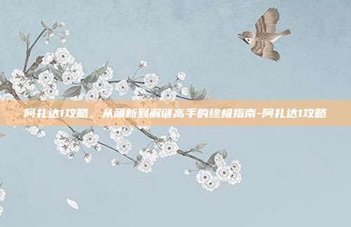 阿扎达1攻略，从萌新到解谜高手的终极指南-阿扎达1攻略