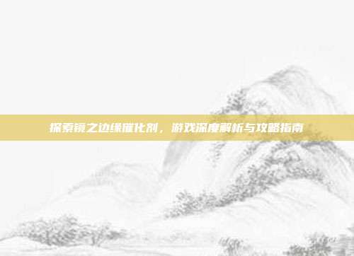 探索镜之边缘催化剂，游戏深度解析与攻略指南