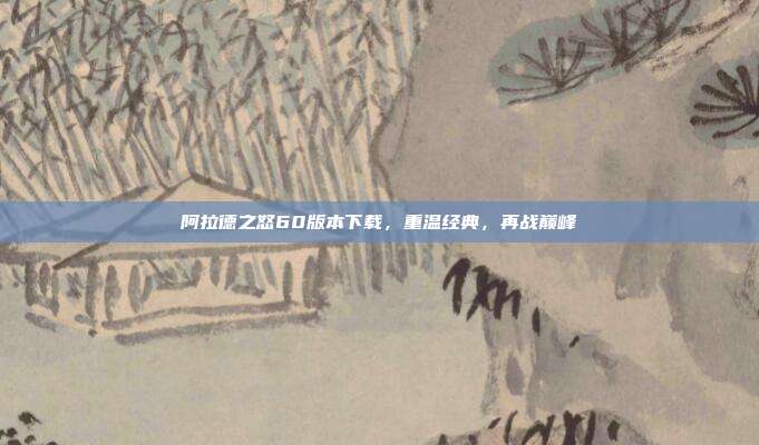 阿拉德之怒60版本下载，重温经典，再战巅峰