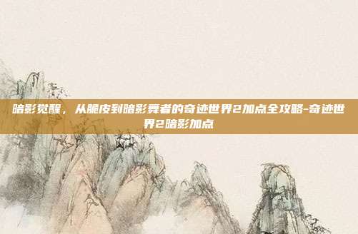 暗影觉醒，从脆皮到暗影舞者的奇迹世界2加点全攻略-奇迹世界2暗影加点