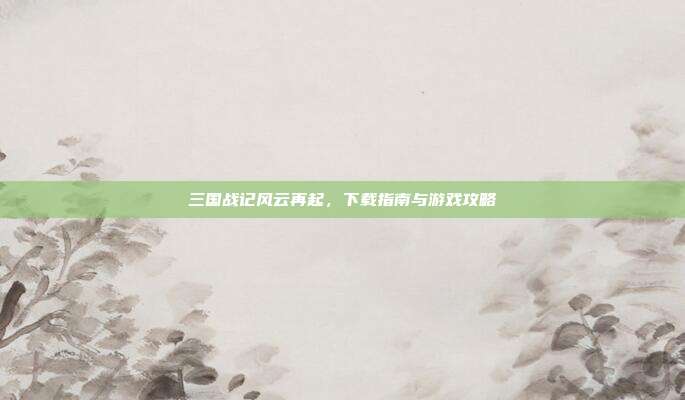 三国战记风云再起，下载指南与游戏攻略