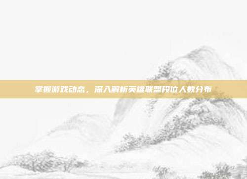 掌握游戏动态,深入解析英雄联盟段位人数分布