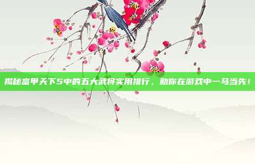 揭秘富甲天下5中的五大武将实用排行，助你在游戏中一马当先！