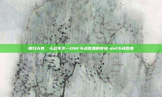 棍扫天界，斗战不灭—DNF斗战胜佛的传说-dnf斗战胜佛