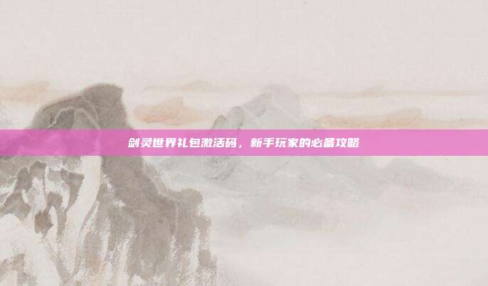 剑灵世界礼包激活码,新手玩家的必备攻略