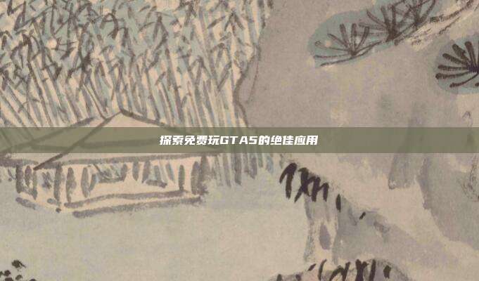 探索免费玩GTA5的绝佳应用