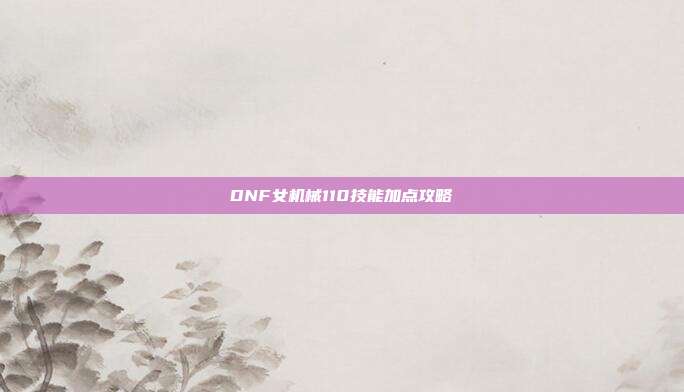 DNF女机械110技能加点攻略
