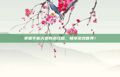 掌握手机大型网游攻略，畅享游戏世界！