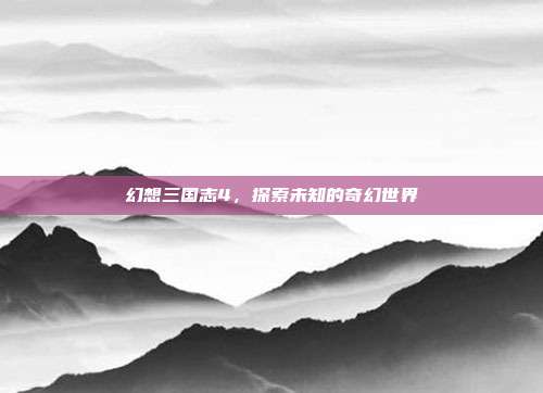 幻想三国志4,探索未知的奇幻世界