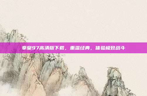 拳皇97高清版下载,重温经典,体验极致战斗