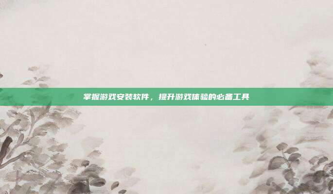 掌握游戏安装软件,提升游戏体验的必备工具