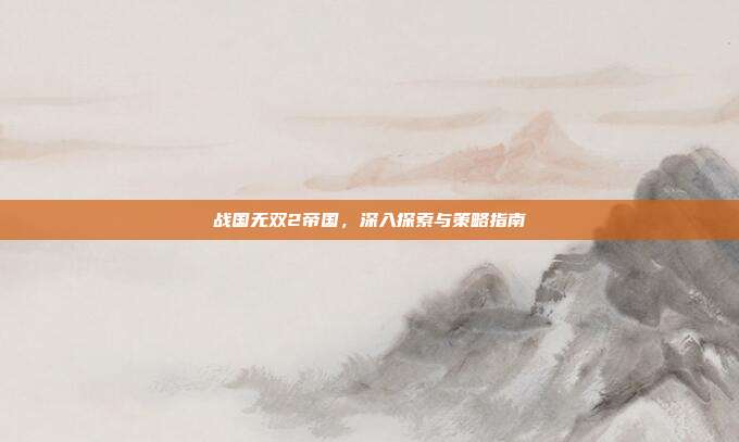 战国无双2帝国，深入探索与策略指南