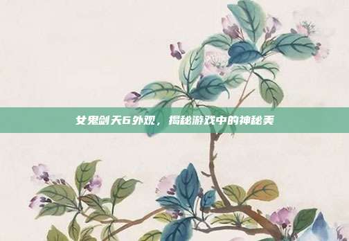 女鬼剑天6外观，揭秘游戏中的神秘美