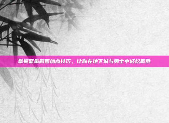 掌握蓝拳刷图加点技巧,让你在地下城与勇士中轻松取胜