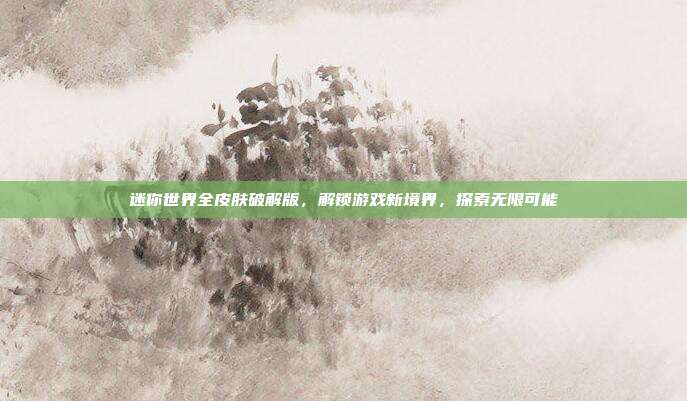 迷你世界全皮肤破解版，解锁游戏新境界，探索无限可能