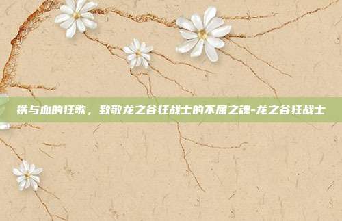 铁与血的狂歌，致敬龙之谷狂战士的不屈之魂-龙之谷狂战士